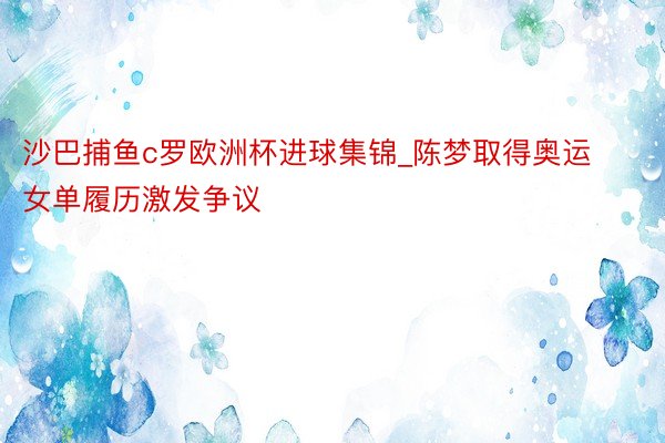 沙巴捕鱼c罗欧洲杯进球集锦_陈梦取得奥运女单履历激发争议