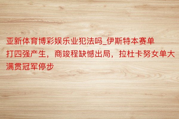亚新体育博彩娱乐业犯法吗_伊斯特本赛单打四强产生，商竣程缺憾出局，拉杜卡努女单大满贯冠军停步