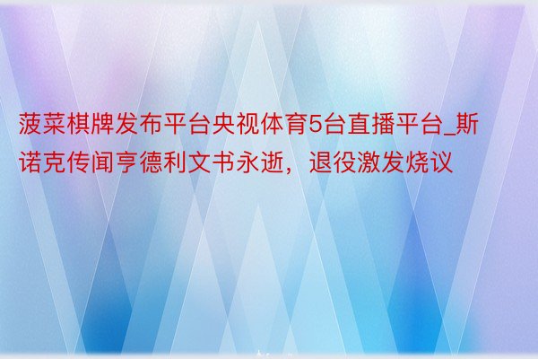 菠菜棋牌发布平台央视体育5台直播平台_斯诺克传闻亨德利文书永逝，退役激发烧议