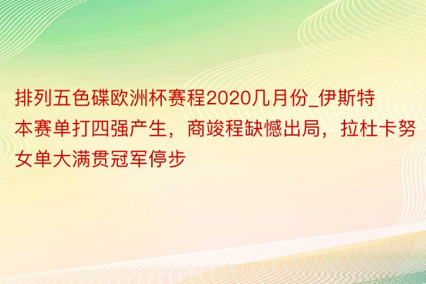 排列五色碟欧洲杯赛程2020几月份_伊斯特本赛单打四强产生，商竣程缺憾出局，拉杜卡努女单大满贯冠军停步