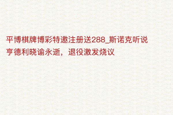 平博棋牌博彩特邀注册送288_斯诺克听说亨德利晓谕永逝，退役激发烧议