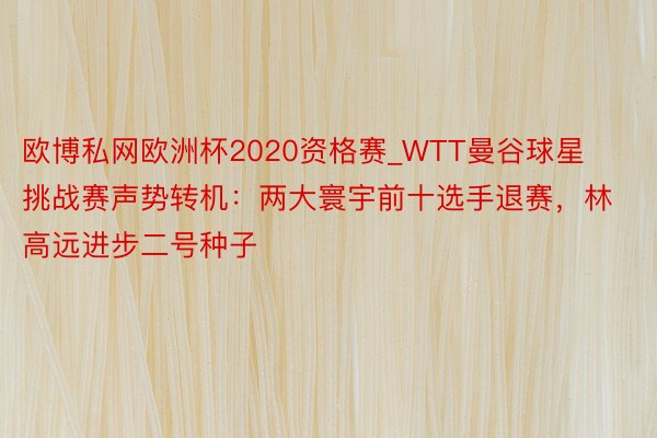 欧博私网欧洲杯2020资格赛_WTT曼谷球星挑战赛声势转机：两大寰宇前十选手退赛，林高远进步二号种子