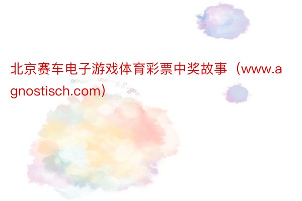 北京赛车电子游戏体育彩票中奖故事（www.agnostisch.com）