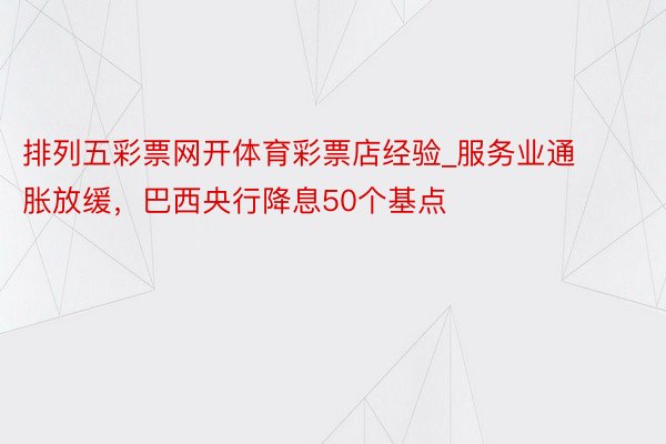 排列五彩票网开体育彩票店经验_服务业通胀放缓，巴西央行降息50个基点
