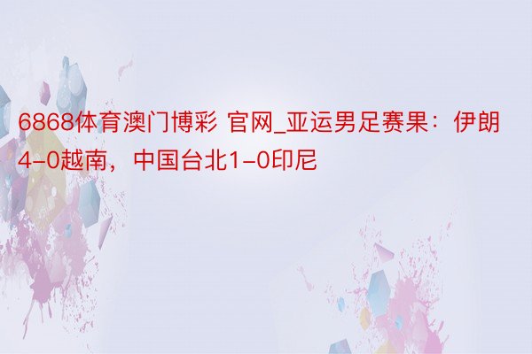 6868体育澳门博彩 官网_亚运男足赛果：伊朗4-0越南，中国台北1-0印尼