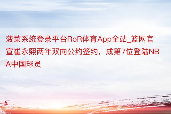 菠菜系统登录平台RoR体育App全站_篮网官宣崔永熙两年双向公约签约，成第7位登陆NBA中国球员
