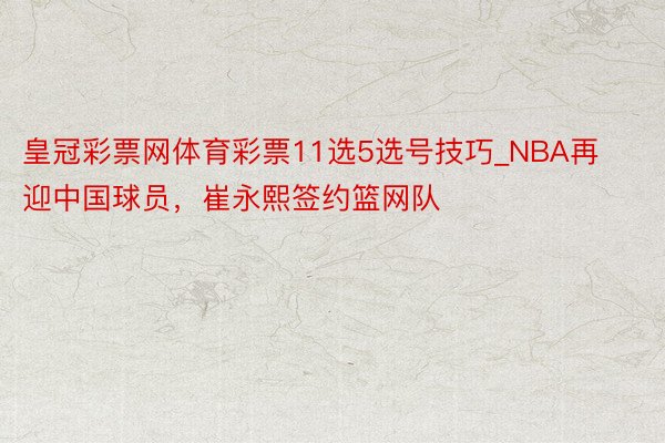 皇冠彩票网体育彩票11选5选号技巧_NBA再迎中国球员，崔永熙签约篮网队