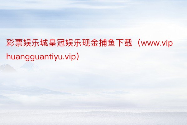 彩票娱乐城皇冠娱乐现金捕鱼下载（www.viphuangguantiyu.vip）