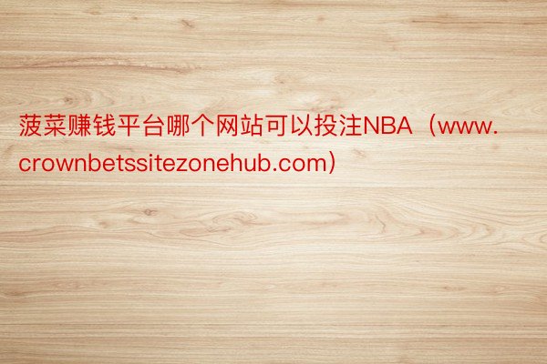 菠菜赚钱平台哪个网站可以投注NBA（www.crownbetssitezonehub.com）