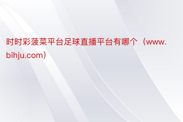 时时彩菠菜平台足球直播平台有哪个（www.bihju.com）