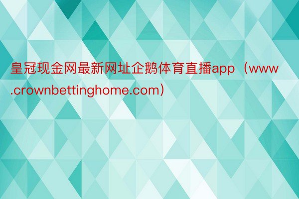 皇冠现金网最新网址企鹅体育直播app（www.crownbettinghome.com）