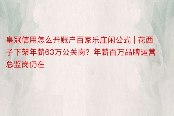 皇冠信用怎么开账户百家乐庄闲公式 | 花西子下架年薪63万公关岗？年薪百万品牌运营总监岗仍在