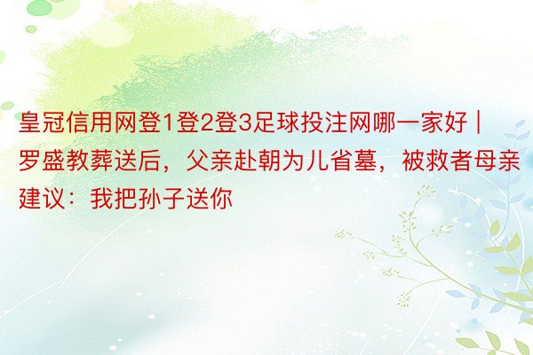 皇冠信用网登1登2登3足球投注网哪一家好 | 罗盛教葬送后，父亲赴朝为儿省墓，被救者母亲建议：我把孙子送你