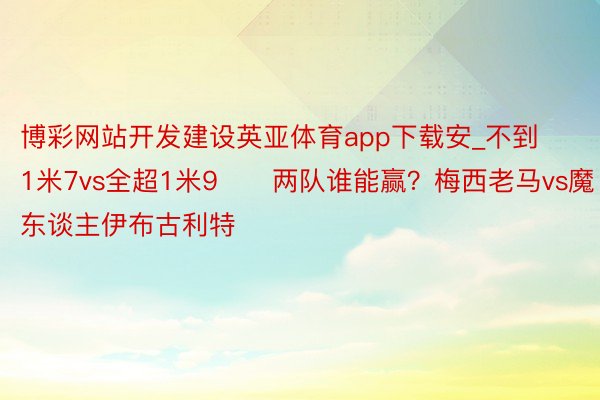 博彩网站开发建设英亚体育app下载安_不到1米7vs全超1米9⚔️两队谁能赢？梅西老马vs魔东谈主伊布古利特