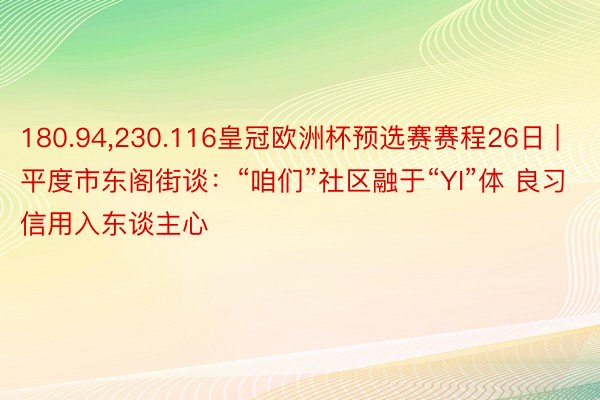 180.94,230.116皇冠欧洲杯预选赛赛程26日 | 平度市东阁街谈：“咱们”社区融于“YI”体 良习信用入东谈主心