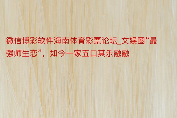 微信博彩软件海南体育彩票论坛_文娱圈“最强师生恋”，如今一家五口其乐融融