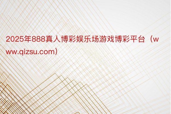 2025年888真人博彩娱乐场游戏博彩平台（www.qizsu.com）
