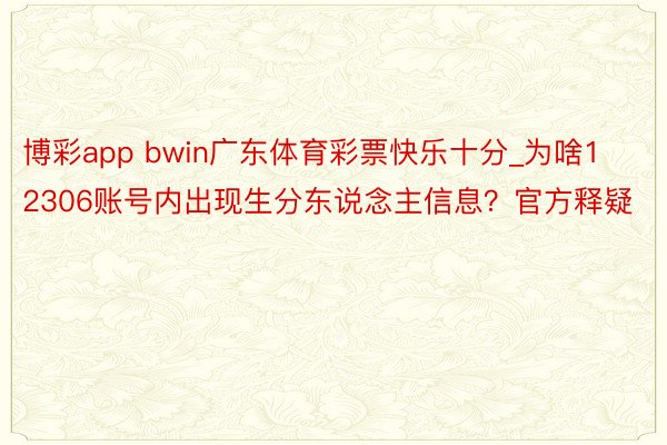 博彩app bwin广东体育彩票快乐十分_为啥12306账号内出现生分东说念主信息？官方释疑
