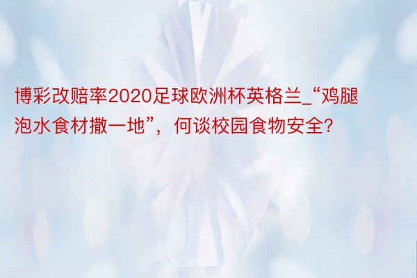 博彩改赔率2020足球欧洲杯英格兰_“鸡腿泡水食材撒一地”，何谈校园食物安全？