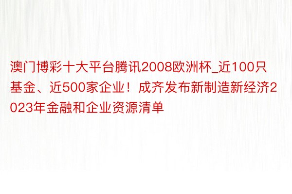 澳门博彩十大平台腾讯2008欧洲杯_近100只基金、近500家企业！成齐发布新制造新经济2023年金融和企业资源清单
