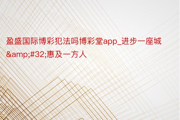 盈盛国际博彩犯法吗博彩堂app_进步一座城&#32;惠及一方人