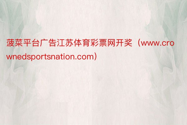 菠菜平台广告江苏体育彩票网开奖（www.crownedsportsnation.com）