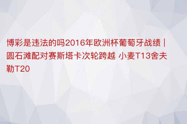 博彩是违法的吗2016年欧洲杯葡萄牙战绩 | 圆石滩配对赛斯塔卡次轮跨越 小麦T13舍夫勒T20