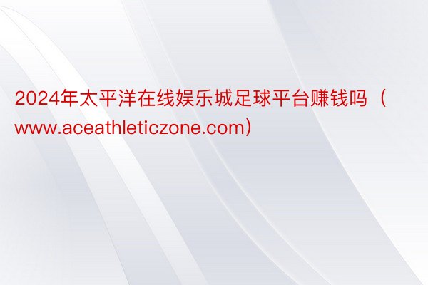 2024年太平洋在线娱乐城足球平台赚钱吗（www.aceathleticzone.com）