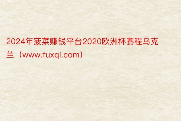 2024年菠菜赚钱平台2020欧洲杯赛程乌克兰（www.fuxqi.com）