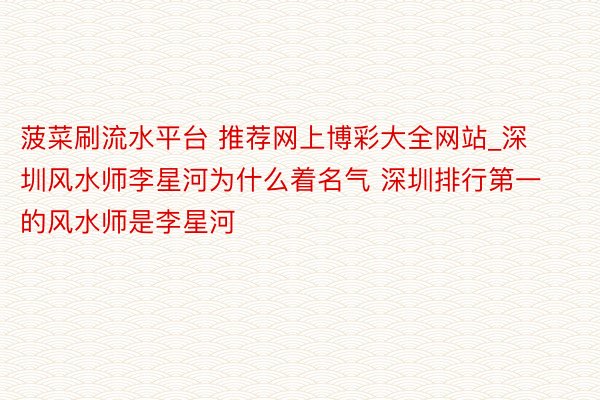 菠菜刷流水平台 推荐网上博彩大全网站_深圳风水师李星河为什么着名气 深圳排行第一的风水师是李星河