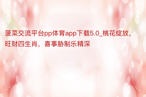 菠菜交流平台pp体育app下载5.0_桃花绽放，旺财四生肖，喜事胁制乐精深