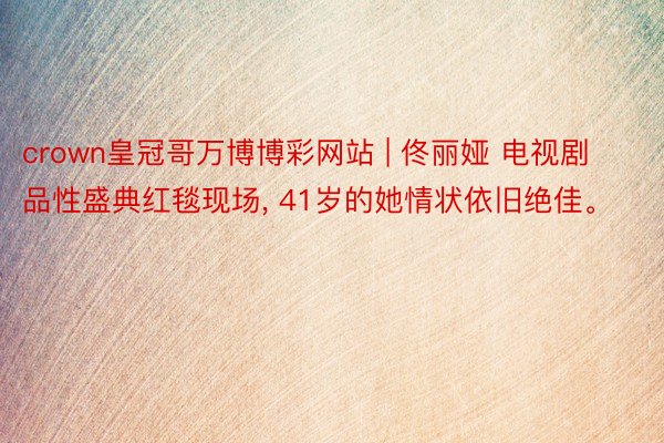 crown皇冠哥万博博彩网站 | 佟丽娅 电视剧品性盛典红毯现场, 41岁的她情状依旧绝佳。