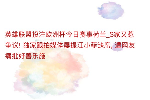 英雄联盟投注欧洲杯今日赛事荷兰_S家又惹争议! 独家跟拍媒体屡提汪小菲缺席, 遭网友痛批好善乐施