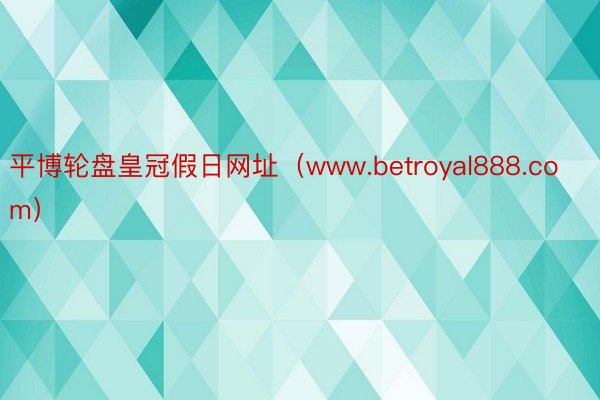 平博轮盘皇冠假日网址（www.betroyal888.com）