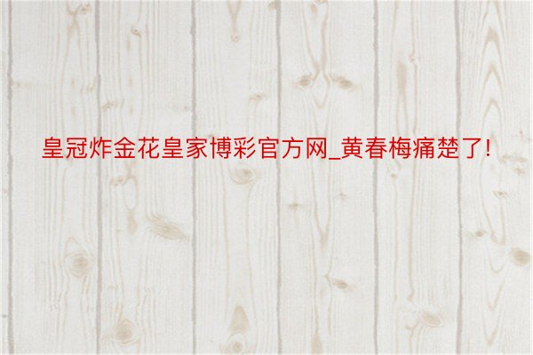 皇冠炸金花皇家博彩官方网_黄春梅痛楚了!