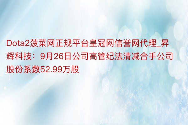 Dota2菠菜网正规平台皇冠网信誉网代理_昇辉科技：9月26日公司高管纪法清减合手公司股份系数52.99万股