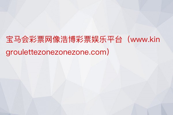 宝马会彩票网像浩博彩票娱乐平台（www.kingroulettezonezonezone.com）